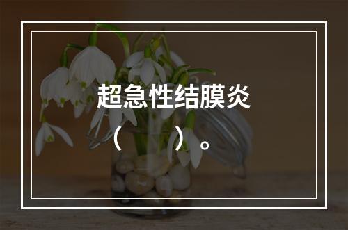 超急性结膜炎（　　）。