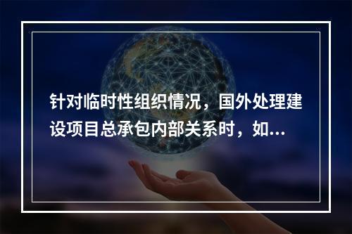 针对临时性组织情况，国外处理建设项目总承包内部关系时，如果