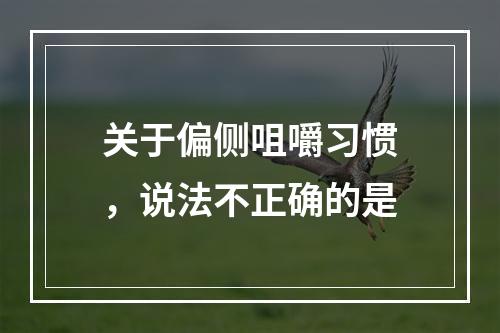 关于偏侧咀嚼习惯，说法不正确的是