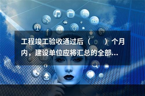 工程竣工验收通过后（　　）个月内，建设单位应将汇总的全部工