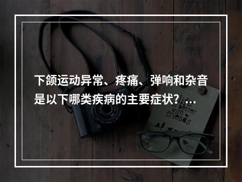 下颌运动异常、疼痛、弹响和杂音是以下哪类疾病的主要症状？（　