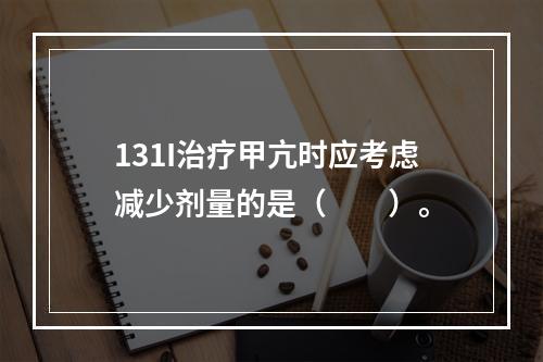 131I治疗甲亢时应考虑减少剂量的是（　　）。