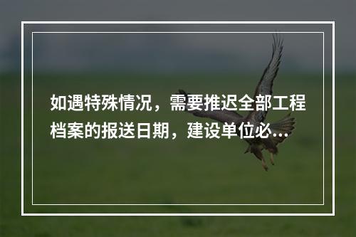 如遇特殊情况，需要推迟全部工程档案的报送日期，建设单位必须