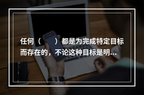 任何（　　）都是为完成特定目标而存在的，不论这种目标是明确