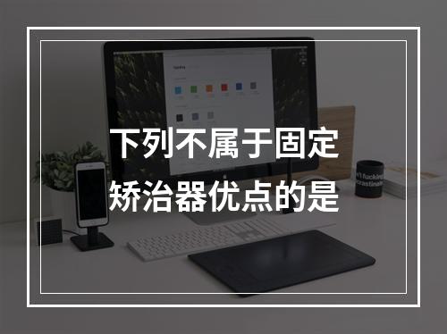 下列不属于固定矫治器优点的是