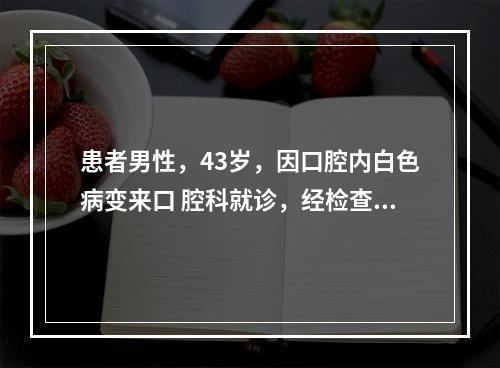 患者男性，43岁，因口腔内白色病变来口 腔科就诊，经检查确定