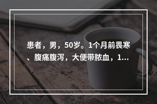 患者，男，50岁。1个月前畏寒、腹痛腹泻，大便带脓血，10