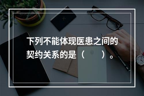 下列不能体现医患之间的契约关系的是（　　）。