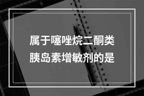 属于噻唑烷二酮类胰岛素增敏剂的是