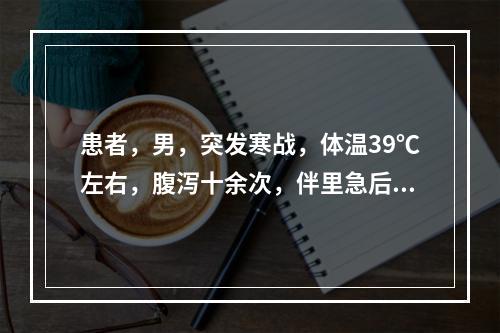 患者，男，突发寒战，体温39℃左右，腹泻十余次，伴里急后重