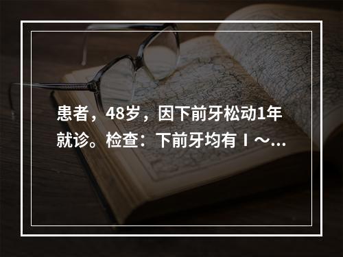 患者，48岁，因下前牙松动1年就诊。检查：下前牙均有Ⅰ～Ⅱ度