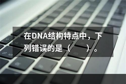 在DNA结构特点中，下列错误的是（　　）。