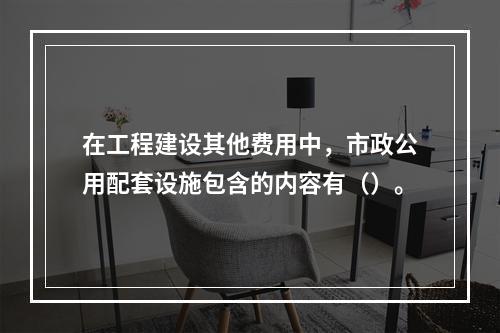 在工程建设其他费用中，市政公用配套设施包含的内容有（）。