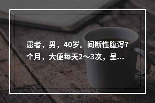 患者，男，40岁。间断性腹泻7个月，大便每天2～3次，呈黏