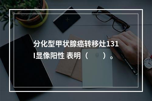 分化型甲状腺癌转移灶131I显像阳性 表明（　　）。