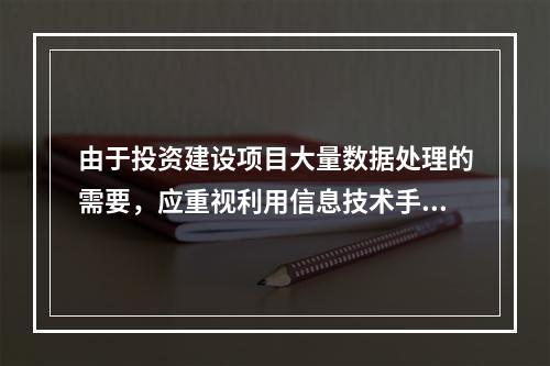 由于投资建设项目大量数据处理的需要，应重视利用信息技术手段