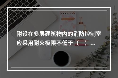 附设在多层建筑物内的消防控制室应采用耐火极限不低于（　）的隔