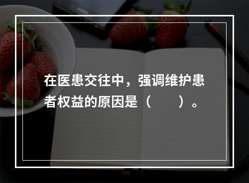 在医患交往中，强调维护患者权益的原因是（　　）。