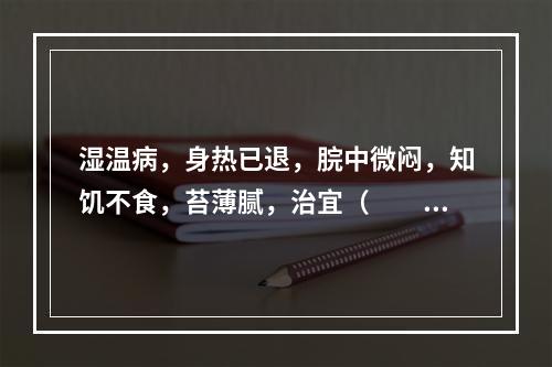 湿温病，身热已退，脘中微闷，知饥不食，苔薄腻，治宜（　　）