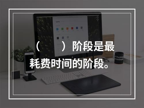 （　　）阶段是最耗费时间的阶段。