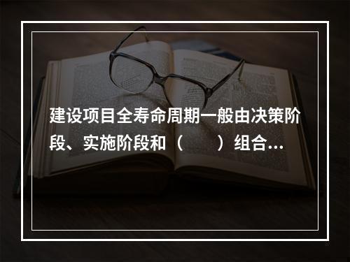 建设项目全寿命周期一般由决策阶段、实施阶段和（　　）组合而