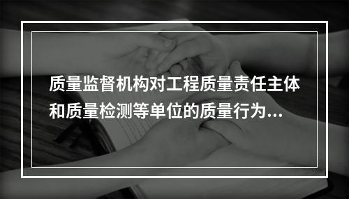 质量监督机构对工程质量责任主体和质量检测等单位的质量行为进行