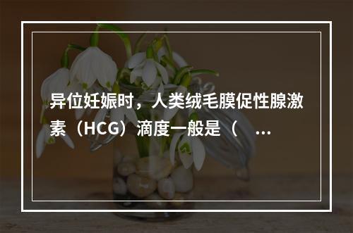 异位妊娠时，人类绒毛膜促性腺激素（HCG）滴度一般是（　　