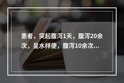 患者，突起腹泻1天，腹泻20余次，呈水样便，腹泻10余次后