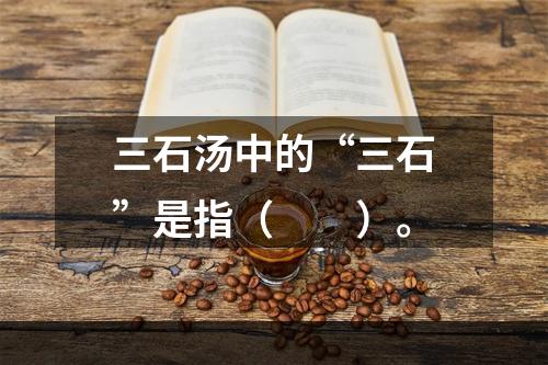 三石汤中的“三石”是指（　　）。