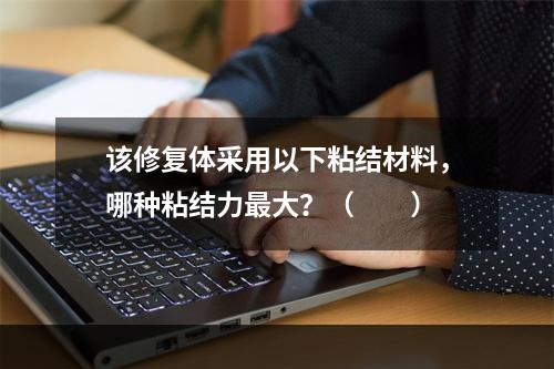 该修复体采用以下粘结材料，哪种粘结力最大？（　　）