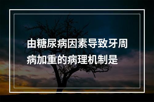 由糖尿病因素导致牙周病加重的病理机制是