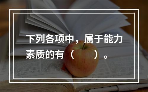 下列各项中，属于能力素质的有（　　）。