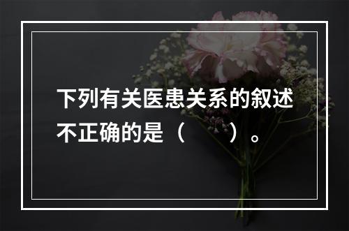 下列有关医患关系的叙述不正确的是（　　）。