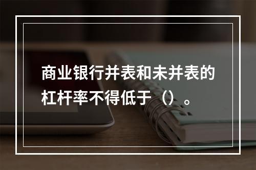 商业银行并表和未并表的杠杆率不得低于（）。