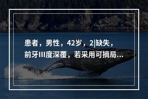 患者，男性，42岁，2|缺失，前牙Ⅲ度深覆，若采用可摘局部义