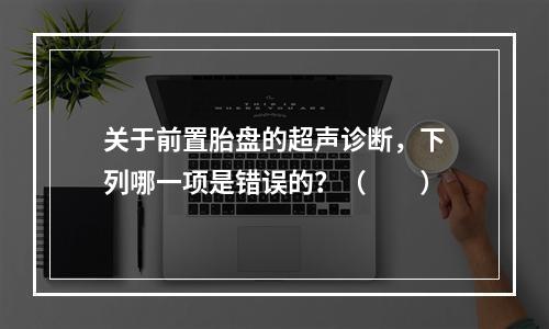 关于前置胎盘的超声诊断，下列哪一项是错误的？（　　）