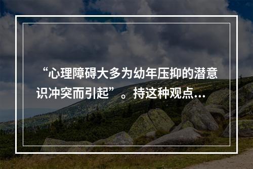 “心理障碍大多为幼年压抑的潜意识冲突而引起”。持这种观点的