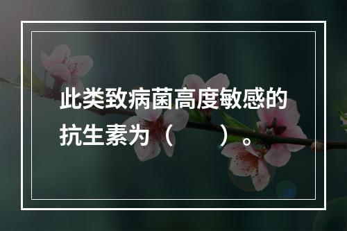 此类致病菌高度敏感的抗生素为（　　）。