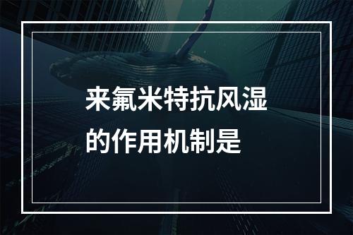 来氟米特抗风湿的作用机制是