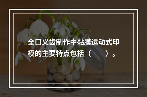 全口义齿制作中黏膜运动式印模的主要特点包括（　　）。