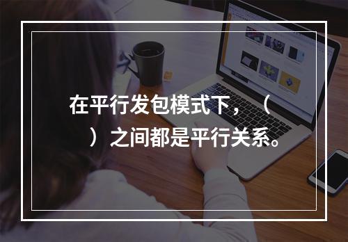 在平行发包模式下，（　　）之间都是平行关系。