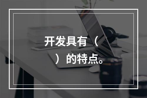 开发具有（　　）的特点。