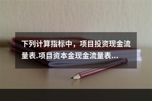 下列计算指标中，项目投资现金流量表.项目资本金现金流量表.投