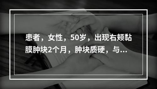 患者，女性，50岁，出现右颊黏膜肿块2个月，肿块质硬，与周围