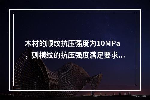 木材的顺纹抗压强度为10MPa，则横纹的抗压强度满足要求的是