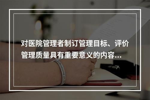 对医院管理者制订管理目标、评价管理质量具有重要意义的内容在