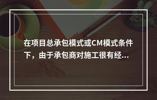 在项目总承包模式或CM模式条件下，由于承包商对施工很有经验