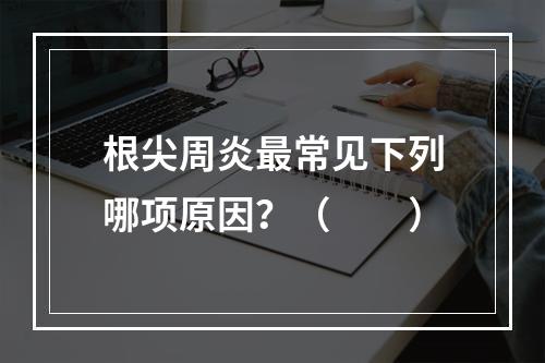 根尖周炎最常见下列哪项原因？（　　）