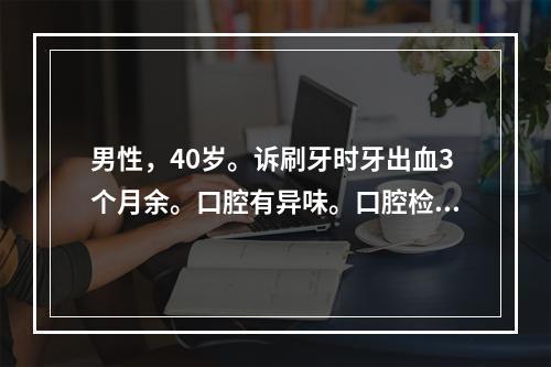 男性，40岁。诉刷牙时牙出血3个月余。口腔有异味。口腔检查：