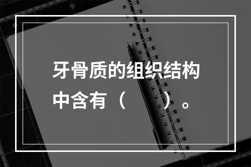 牙骨质的组织结构中含有（　　）。